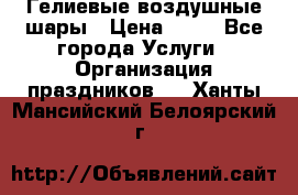 Гелиевые воздушные шары › Цена ­ 45 - Все города Услуги » Организация праздников   . Ханты-Мансийский,Белоярский г.